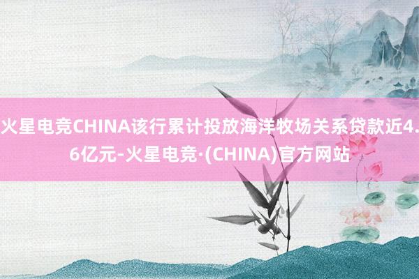 火星电竞CHINA该行累计投放海洋牧场关系贷款近4.6亿元-火星电竞·(CHINA)官方网站