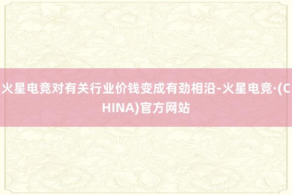 火星电竞对有关行业价钱变成有劲相沿-火星电竞·(CHINA)官方网站