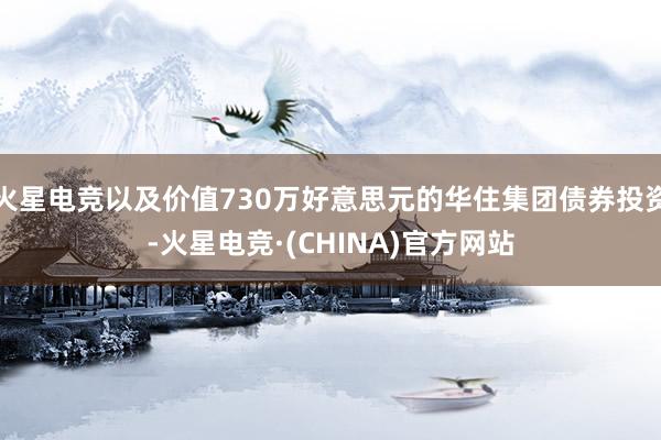 火星电竞以及价值730万好意思元的华住集团债券投资-火星电竞·(CHINA)官方网站
