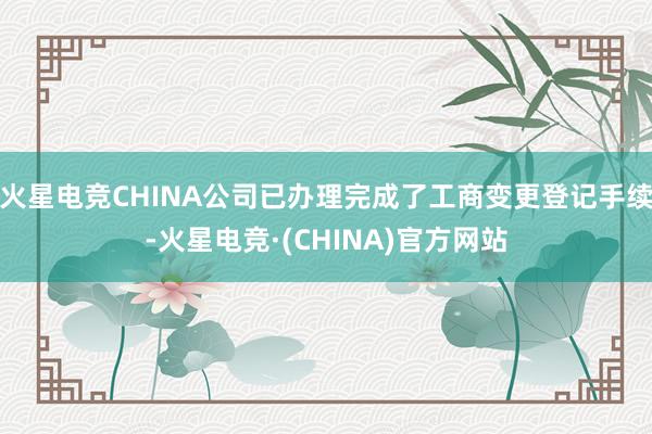火星电竞CHINA公司已办理完成了工商变更登记手续-火星电竞·(CHINA)官方网站