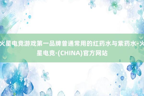 火星电竞游戏第一品牌曾通常用的红药水与紫药水-火星电竞·(CHINA)官方网站