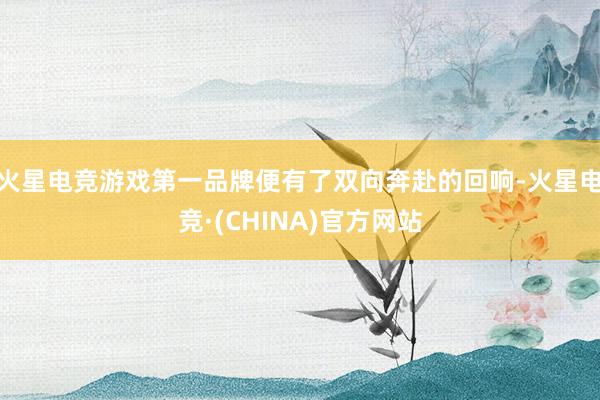 火星电竞游戏第一品牌便有了双向奔赴的回响-火星电竞·(CHINA)官方网站