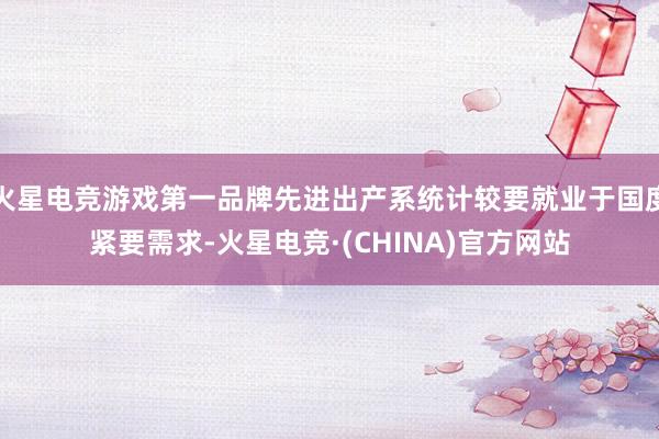 火星电竞游戏第一品牌先进出产系统计较要就业于国度紧要需求-火星电竞·(CHINA)官方网站
