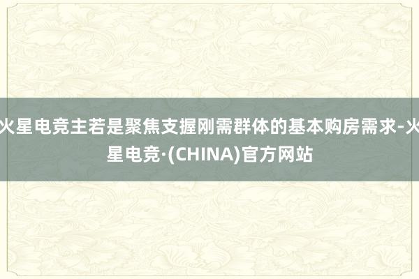 火星电竞主若是聚焦支握刚需群体的基本购房需求-火星电竞·(CHINA)官方网站
