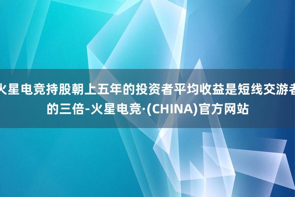 火星电竞持股朝上五年的投资者平均收益是短线交游者的三倍-火星电竞·(CHINA)官方网站