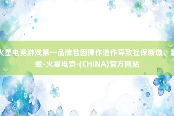 火星电竞游戏第一品牌若因操作造作导致社保断缴、漏缴-火星电竞·(CHINA)官方网站