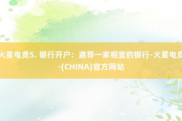 火星电竞5. 银行开户：遴荐一家相宜的银行-火星电竞·(CHINA)官方网站