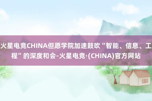 火星电竞CHINA但愿学院加速鼓吹“智能、信息、工程”的深度和会-火星电竞·(CHINA)官方网站