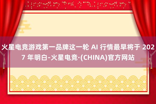 火星电竞游戏第一品牌这一轮 AI 行情最早将于 2027 年明白-火星电竞·(CHINA)官方网站