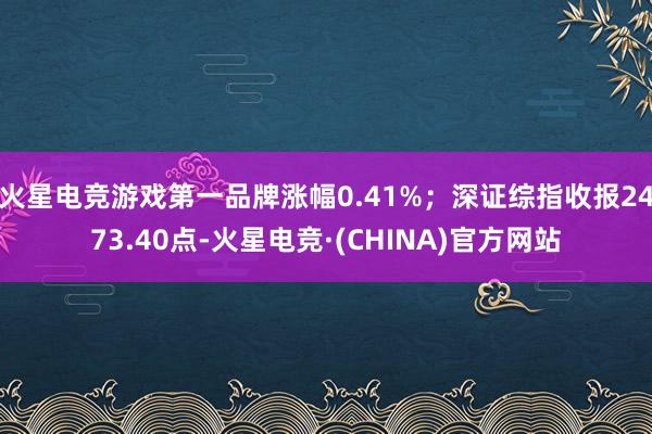 火星电竞游戏第一品牌涨幅0.41%；深证综指收报2473.40点-火星电竞·(CHINA)官方网站