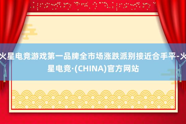 火星电竞游戏第一品牌全市场涨跌派别接近合手平-火星电竞·(CHINA)官方网站