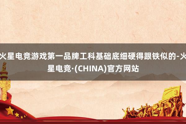火星电竞游戏第一品牌工科基础底细硬得跟铁似的-火星电竞·(CHINA)官方网站