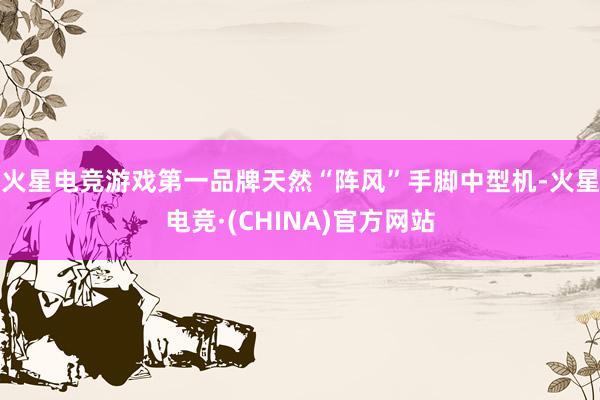火星电竞游戏第一品牌天然“阵风”手脚中型机-火星电竞·(CHINA)官方网站
