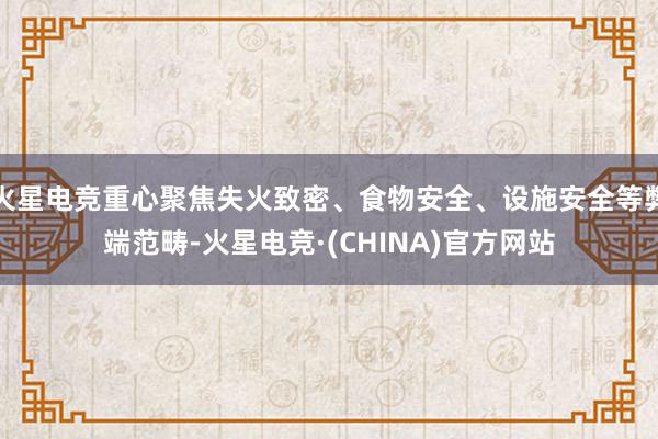火星电竞重心聚焦失火致密、食物安全、设施安全等弊端范畴-火星电竞·(CHINA)官方网站