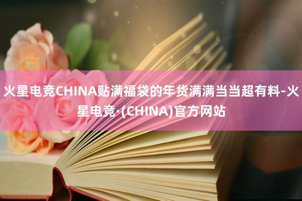 火星电竞CHINA贴满福袋的年货满满当当超有料-火星电竞·(CHINA)官方网站