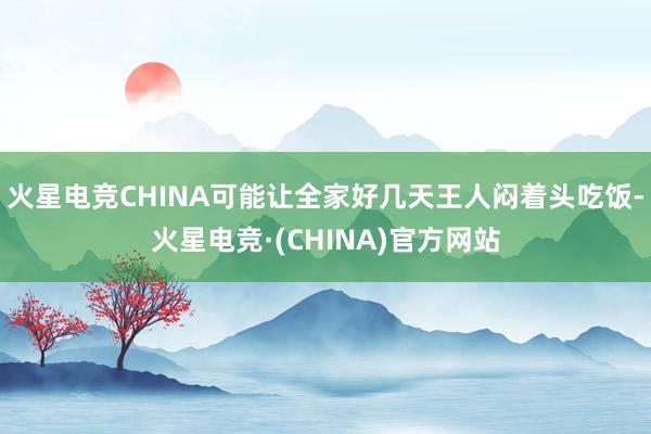 火星电竞CHINA可能让全家好几天王人闷着头吃饭-火星电竞·(CHINA)官方网站