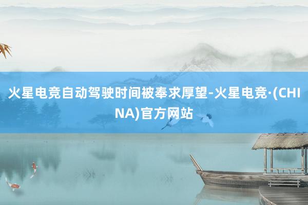 火星电竞自动驾驶时间被奉求厚望-火星电竞·(CHINA)官方网站