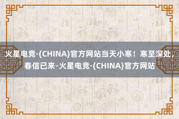 火星电竞·(CHINA)官方网站当天小寒！寒至深处，春信已来-火星电竞·(CHINA)官方网站