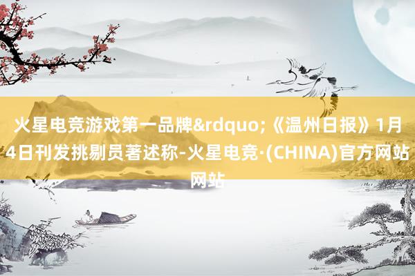 火星电竞游戏第一品牌&rdquo;《温州日报》1月4日刊发挑剔员著述称-火星电竞·(CHINA)官方网站