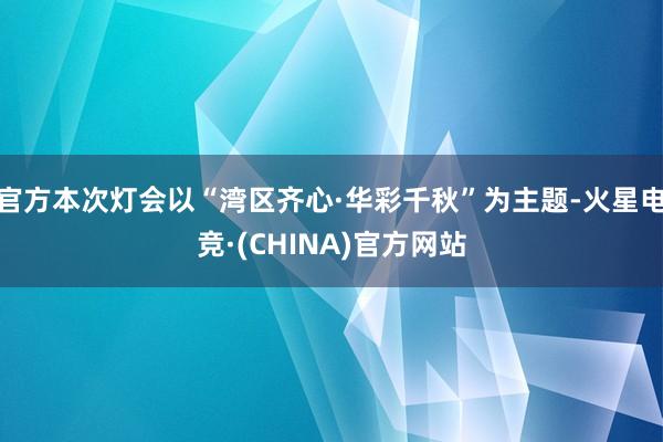 官方本次灯会以“湾区齐心·华彩千秋”为主题-火星电竞·(CHINA)官方网站