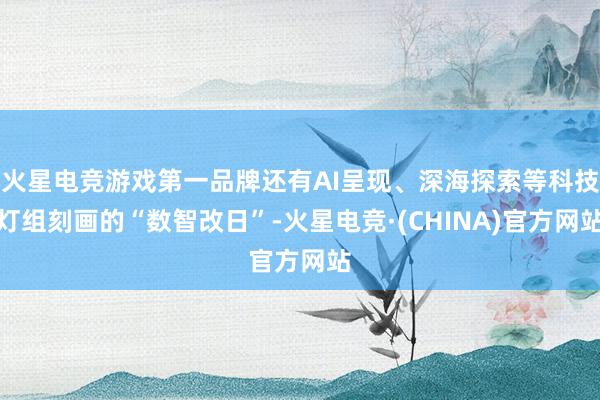 火星电竞游戏第一品牌还有AI呈现、深海探索等科技灯组刻画的“数智改日”-火星电竞·(CHINA)官方网站