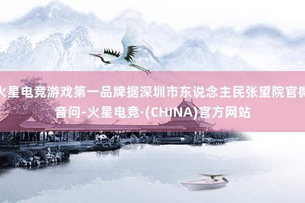 火星电竞游戏第一品牌据深圳市东说念主民张望院官微音问-火星电竞·(CHINA)官方网站