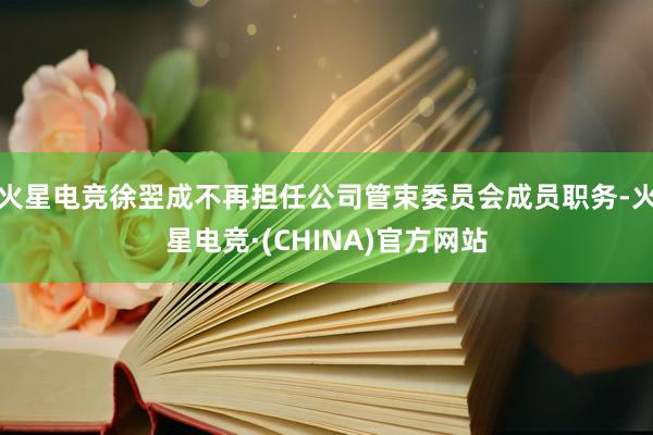 火星电竞徐翌成不再担任公司管束委员会成员职务-火星电竞·(CHINA)官方网站