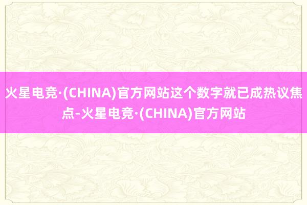 火星电竞·(CHINA)官方网站这个数字就已成热议焦点-火星电竞·(CHINA)官方网站