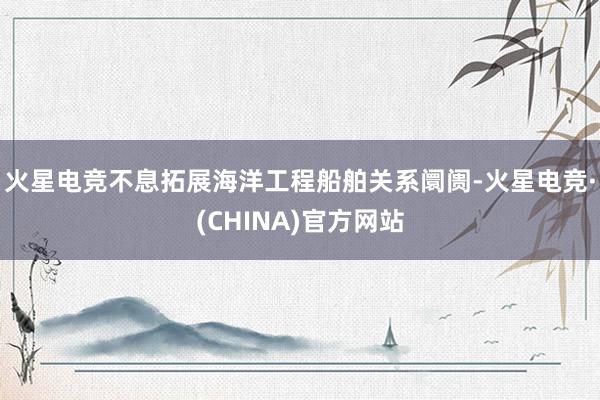 火星电竞不息拓展海洋工程船舶关系阛阓-火星电竞·(CHINA)官方网站