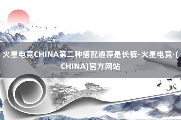 火星电竞CHINA第二种搭配遴荐是长裤-火星电竞·(CHINA)官方网站