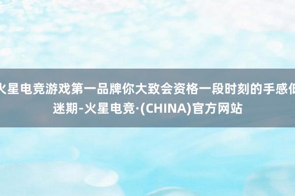 火星电竞游戏第一品牌你大致会资格一段时刻的手感低迷期-火星电竞·(CHINA)官方网站