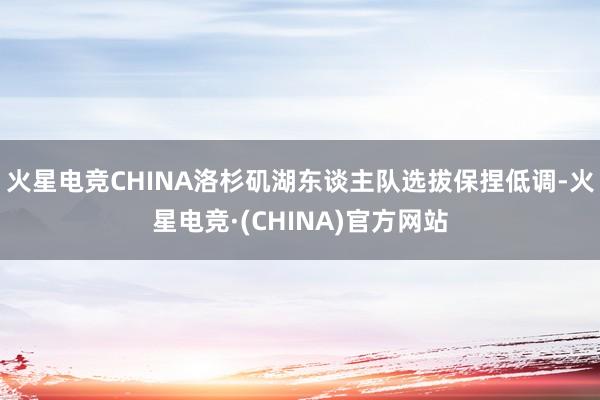 火星电竞CHINA洛杉矶湖东谈主队选拔保捏低调-火星电竞·(CHINA)官方网站
