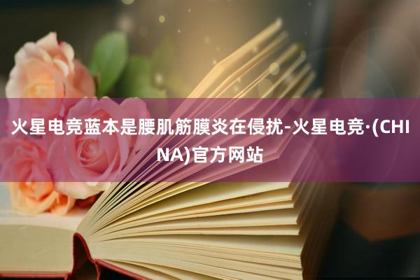 火星电竞蓝本是腰肌筋膜炎在侵扰-火星电竞·(CHINA)官方网站
