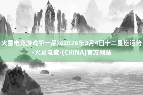 火星电竞游戏第一品牌2026年3月4日十二星座运势-火星电竞·(CHINA)官方网站