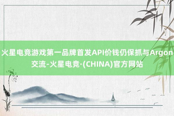 火星电竞游戏第一品牌首发API价钱仍保抓与Argon交流-火星电竞·(CHINA)官方网站